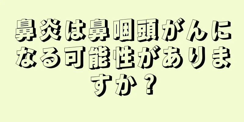 鼻炎は鼻咽頭がんになる可能性がありますか？