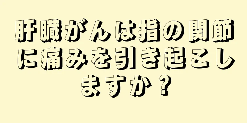 肝臓がんは指の関節に痛みを引き起こしますか？