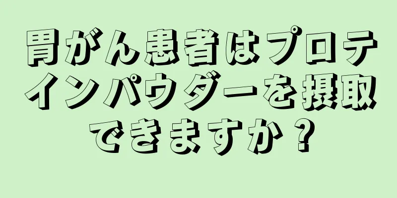 胃がん患者はプロテインパウダーを摂取できますか？