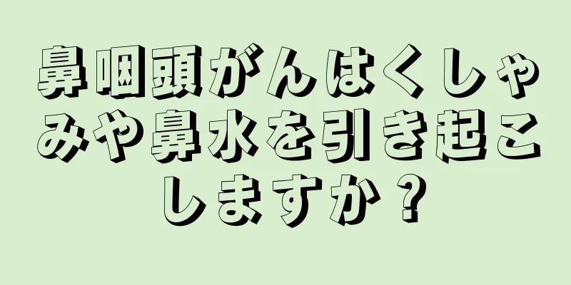鼻咽頭がんはくしゃみや鼻水を引き起こしますか？