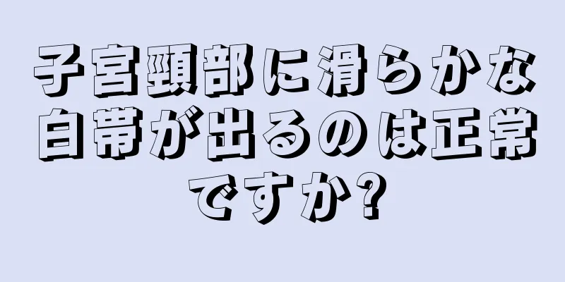 子宮頸部に滑らかな白帯が出るのは正常ですか?