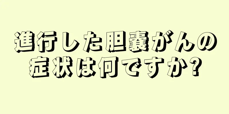 進行した胆嚢がんの症状は何ですか?