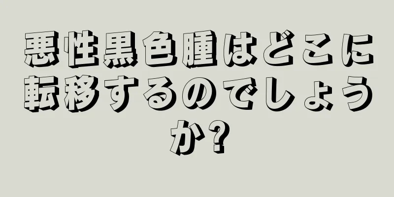 悪性黒色腫はどこに転移するのでしょうか?