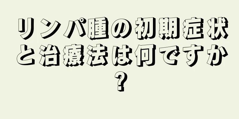 リンパ腫の初期症状と治療法は何ですか?