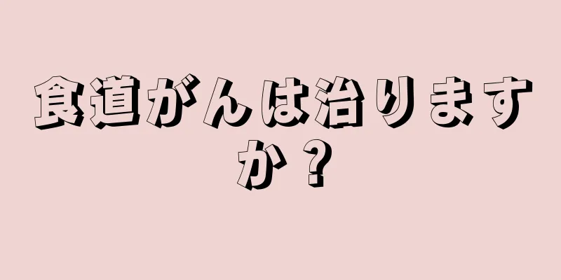 食道がんは治りますか？