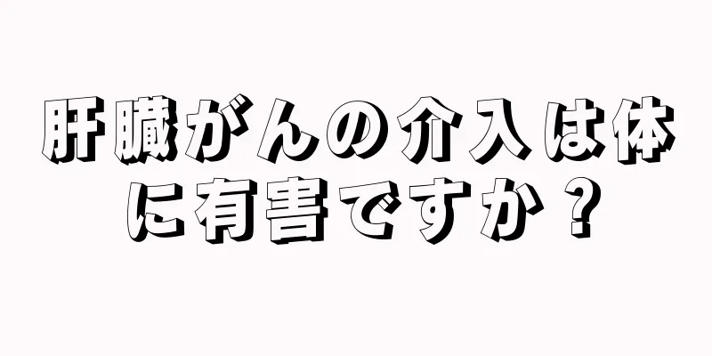 肝臓がんの介入は体に有害ですか？