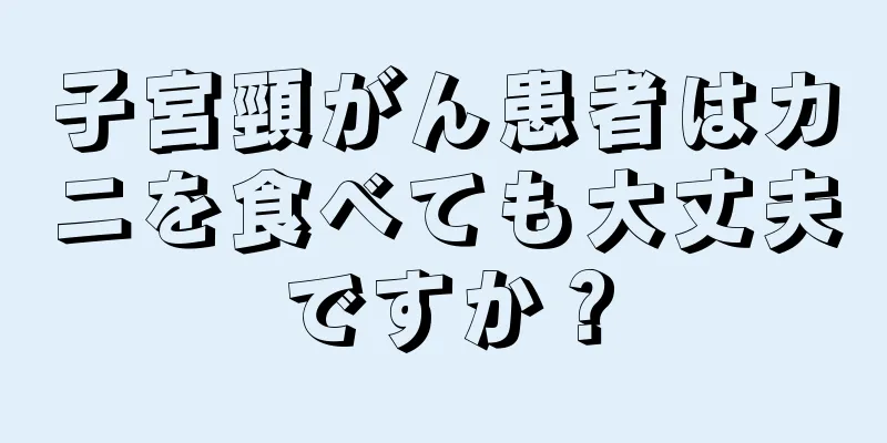 子宮頸がん患者はカニを食べても大丈夫ですか？
