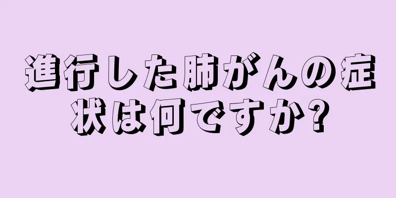 進行した肺がんの症状は何ですか?