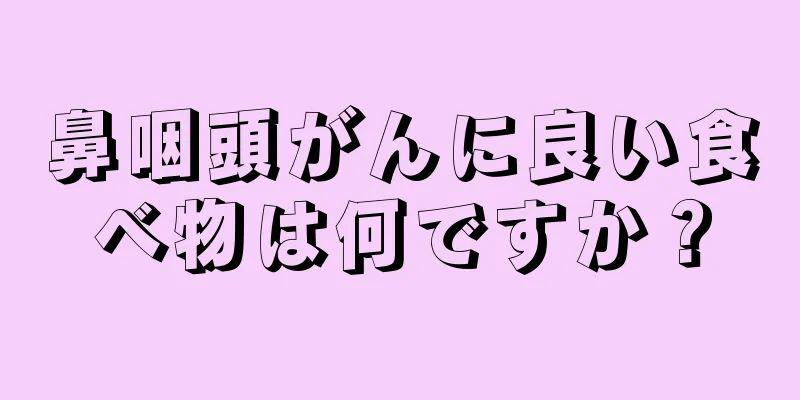 鼻咽頭がんに良い食べ物は何ですか？