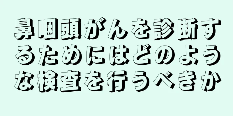 鼻咽頭がんを診断するためにはどのような検査を行うべきか