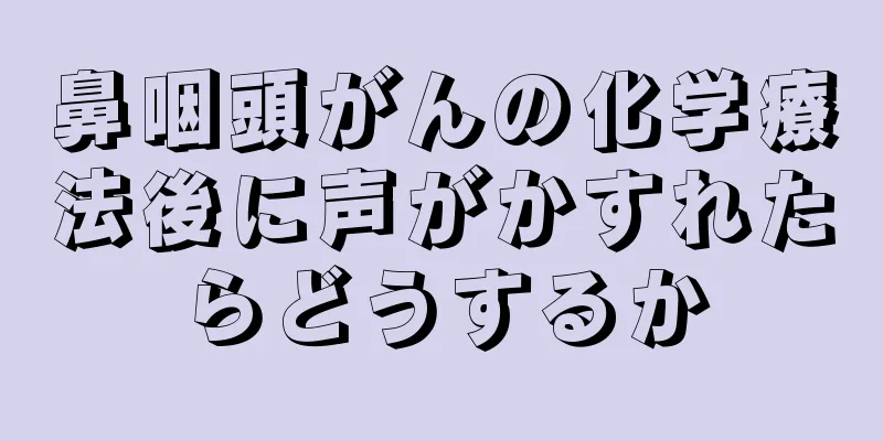 鼻咽頭がんの化学療法後に声がかすれたらどうするか