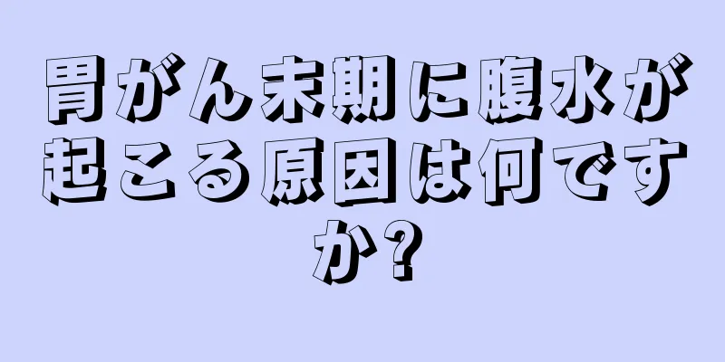 胃がん末期に腹水が起こる原因は何ですか?