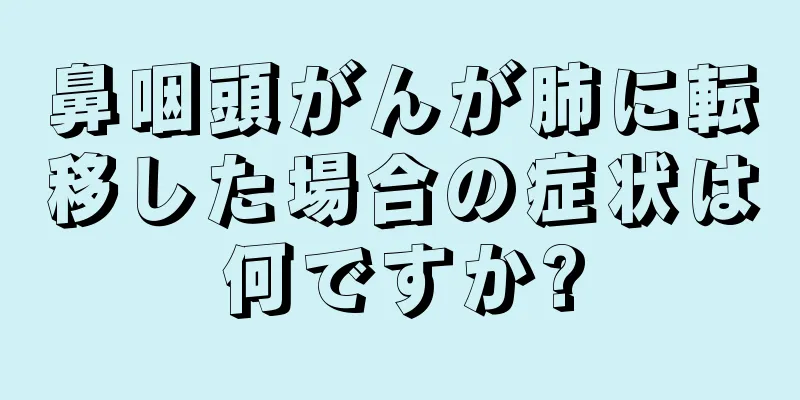 鼻咽頭がんが肺に転移した場合の症状は何ですか?