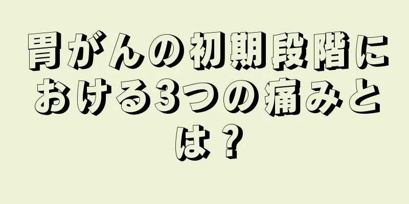 胃がんの初期段階における3つの痛みとは？