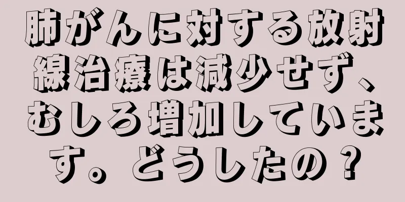 肺がんに対する放射線治療は減少せず、むしろ増加しています。どうしたの？
