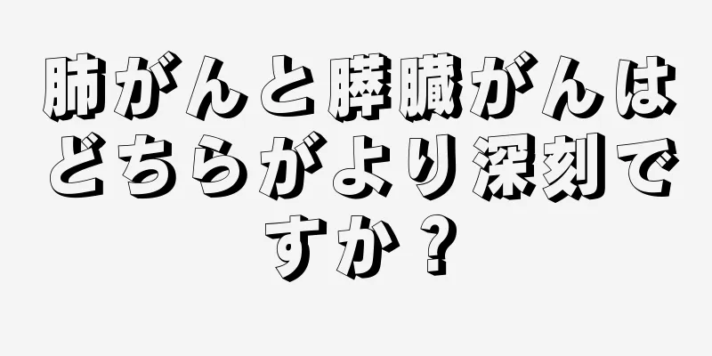肺がんと膵臓がんはどちらがより深刻ですか？