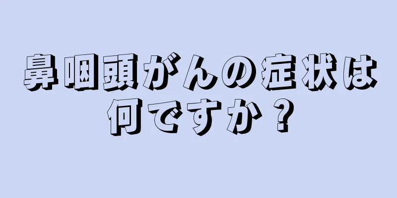 鼻咽頭がんの症状は何ですか？