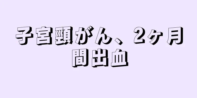 子宮頸がん、2ヶ月間出血