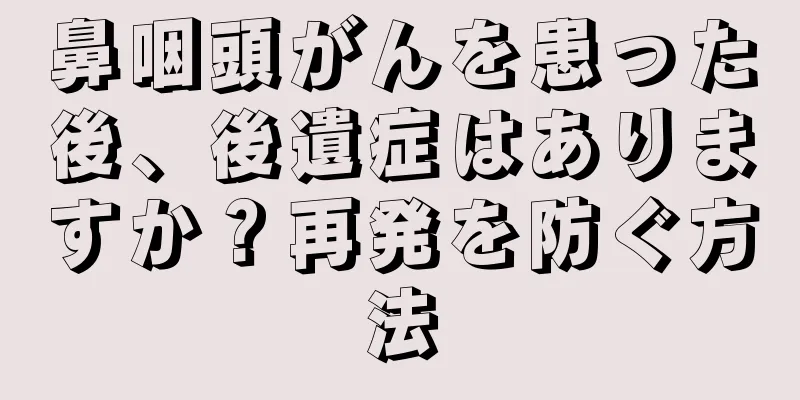 鼻咽頭がんを患った後、後遺症はありますか？再発を防ぐ方法