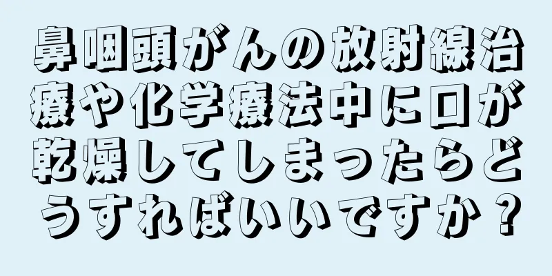 鼻咽頭がんの放射線治療や化学療法中に口が乾燥してしまったらどうすればいいですか？