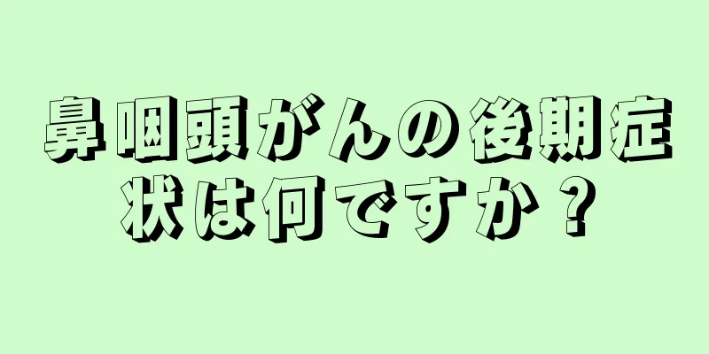 鼻咽頭がんの後期症状は何ですか？