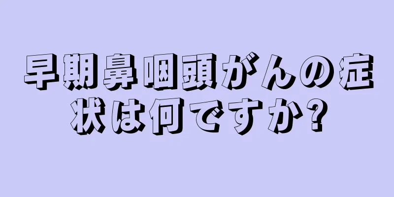 早期鼻咽頭がんの症状は何ですか?