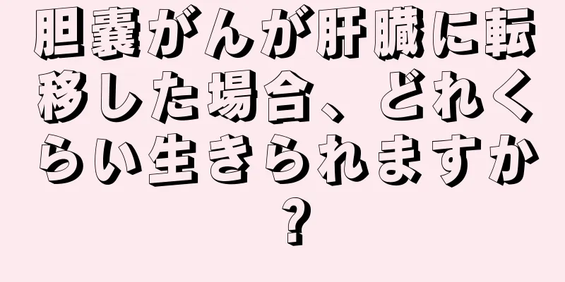 胆嚢がんが肝臓に転移した場合、どれくらい生きられますか？