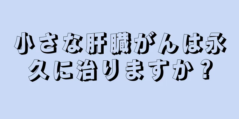 小さな肝臓がんは永久に治りますか？