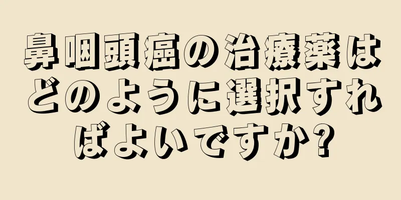 鼻咽頭癌の治療薬はどのように選択すればよいですか?