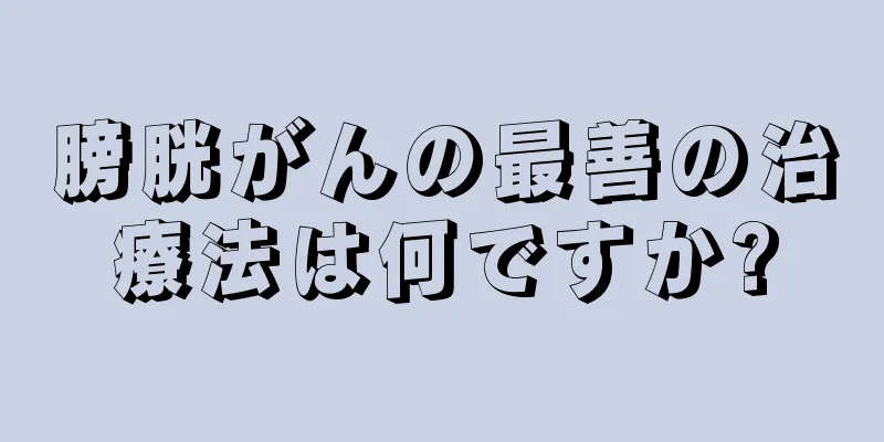 膀胱がんの最善の治療法は何ですか?