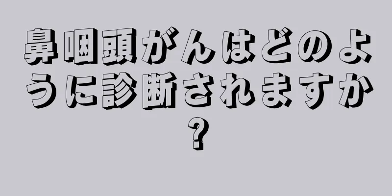 鼻咽頭がんはどのように診断されますか?