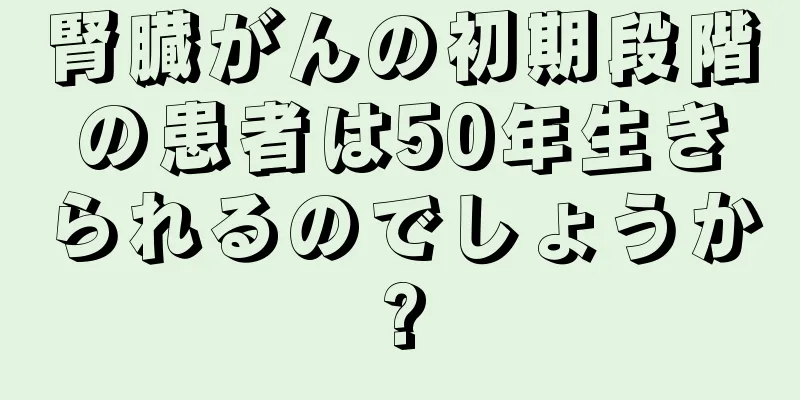 腎臓がんの初期段階の患者は50年生きられるのでしょうか?