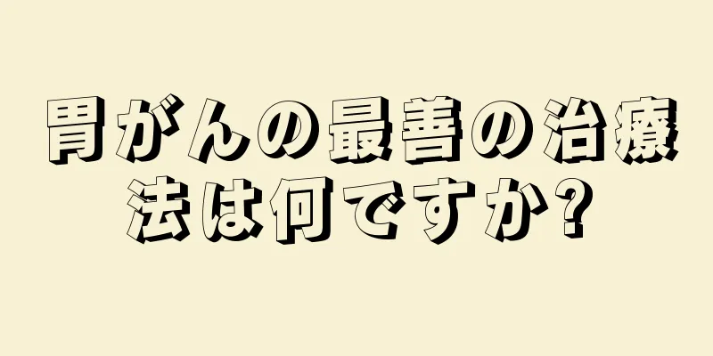 胃がんの最善の治療法は何ですか?