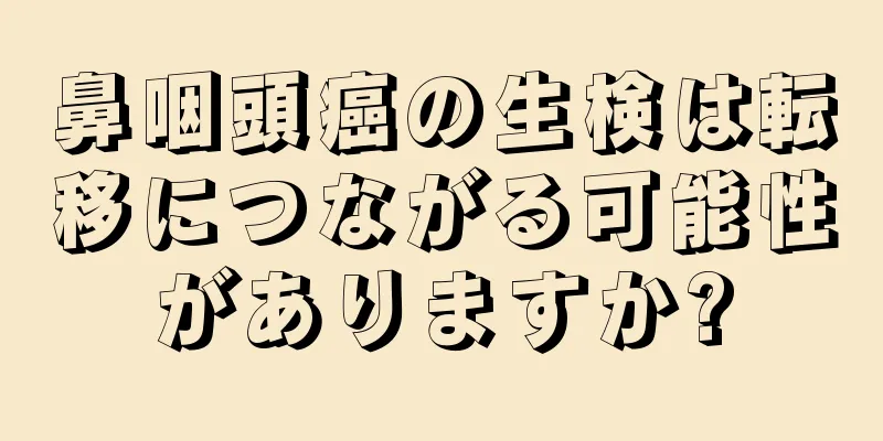 鼻咽頭癌の生検は転移につながる可能性がありますか?