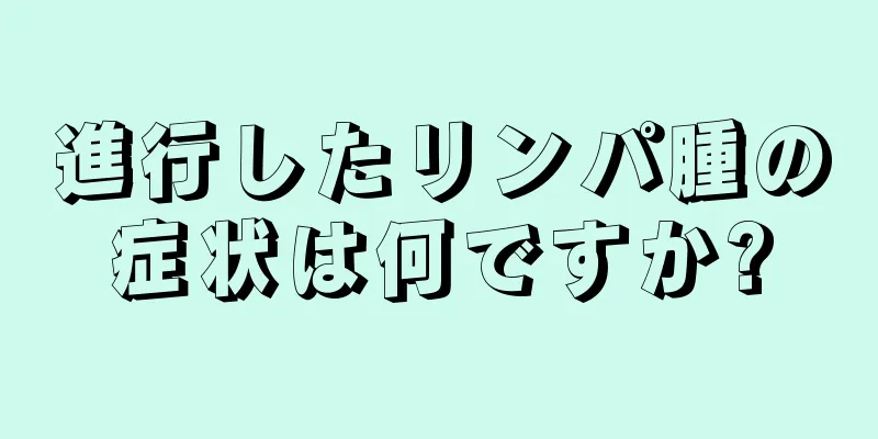 進行したリンパ腫の症状は何ですか?