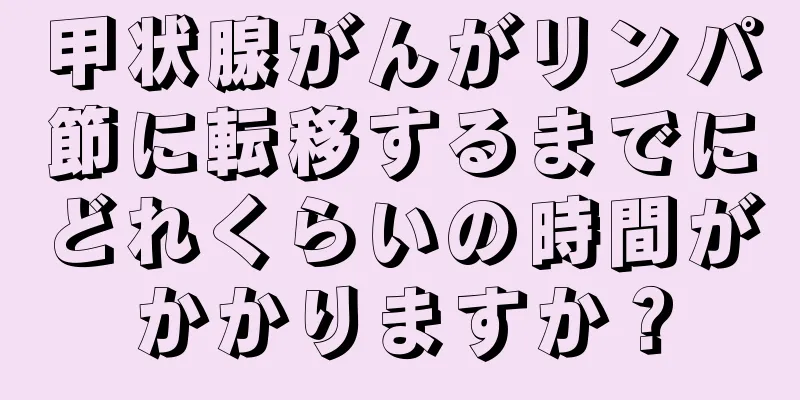 甲状腺がんがリンパ節に転移するまでにどれくらいの時間がかかりますか？
