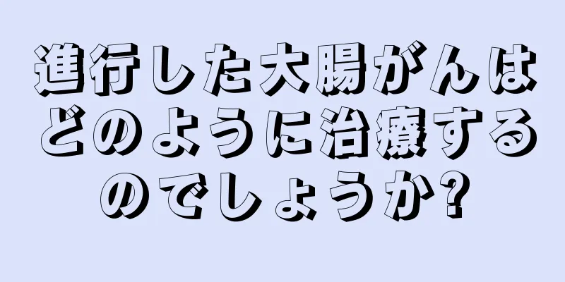 進行した大腸がんはどのように治療するのでしょうか?