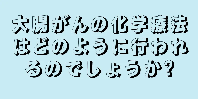 大腸がんの化学療法はどのように行われるのでしょうか?