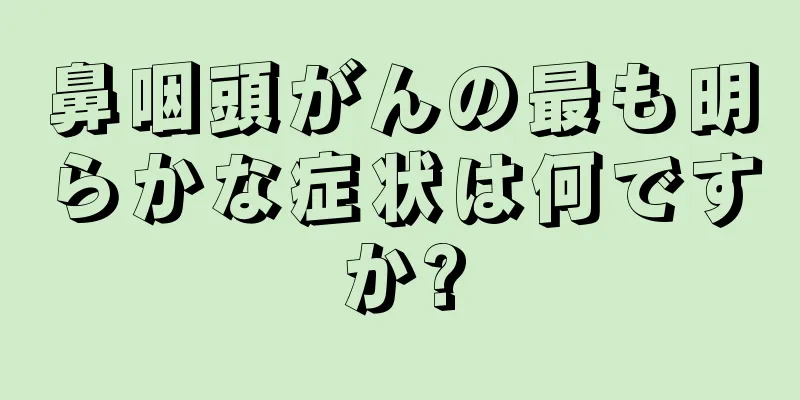 鼻咽頭がんの最も明らかな症状は何ですか?