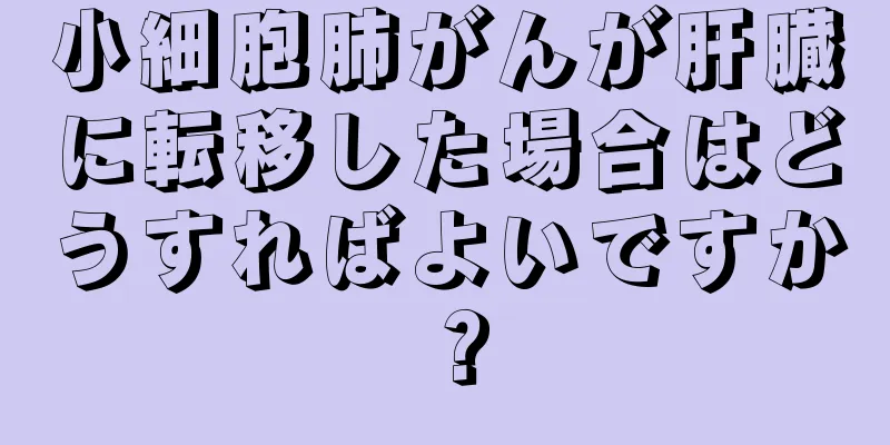小細胞肺がんが肝臓に転移した場合はどうすればよいですか？