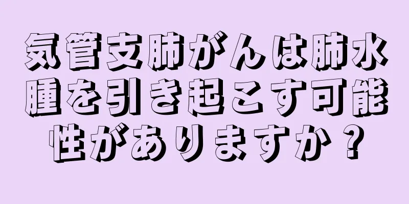 気管支肺がんは肺水腫を引き起こす可能性がありますか？