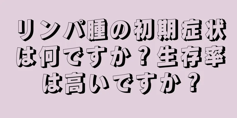 リンパ腫の初期症状は何ですか？生存率は高いですか？