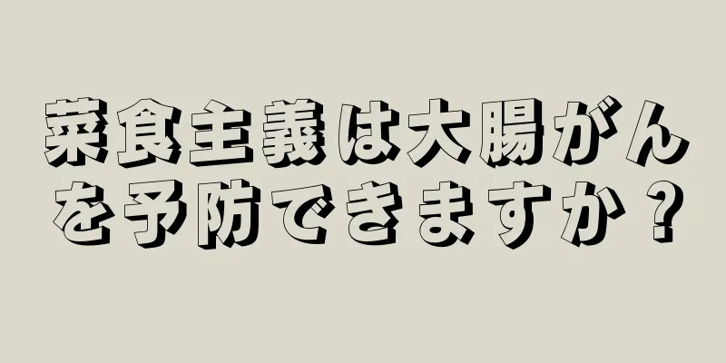 菜食主義は大腸がんを予防できますか？