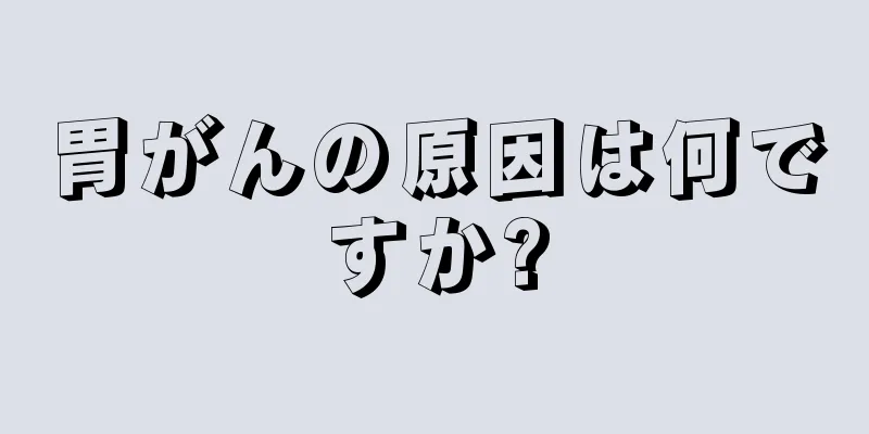 胃がんの原因は何ですか?
