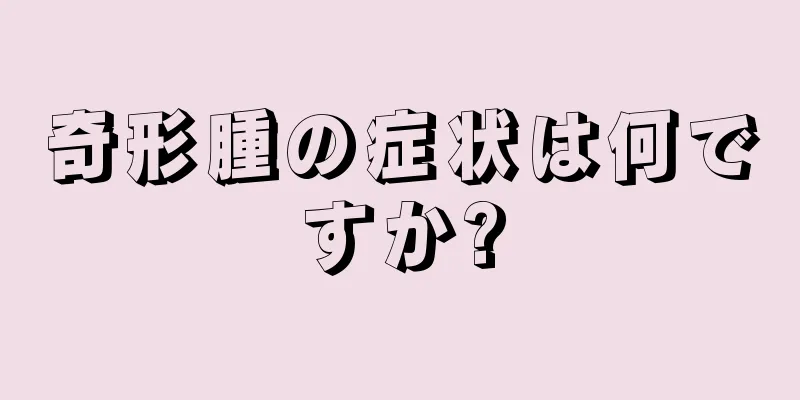 奇形腫の症状は何ですか?