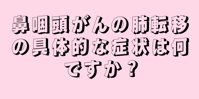 鼻咽頭がんの肺転移の具体的な症状は何ですか？