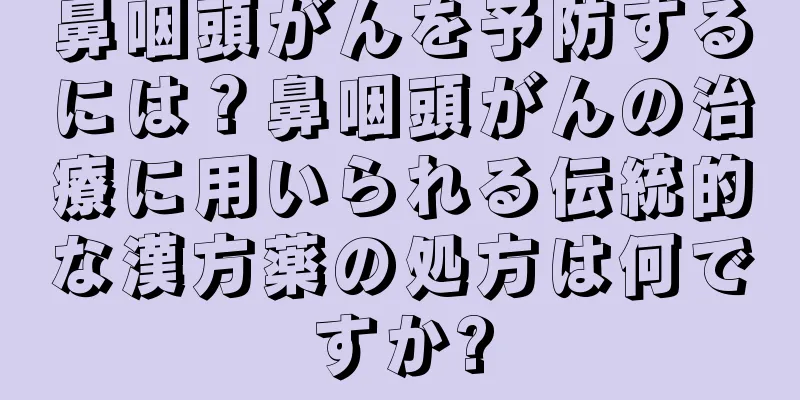 鼻咽頭がんを予防するには？鼻咽頭がんの治療に用いられる伝統的な漢方薬の処方は何ですか?