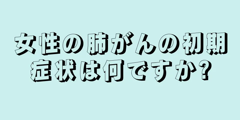 女性の肺がんの初期症状は何ですか?