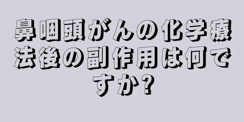 鼻咽頭がんの化学療法後の副作用は何ですか?