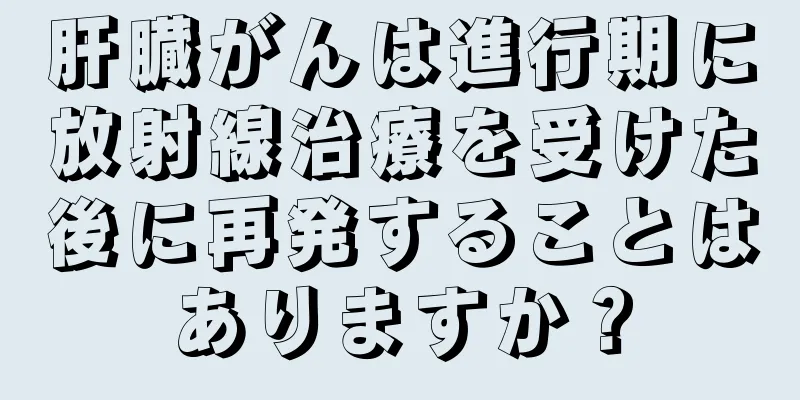 肝臓がんは進行期に放射線治療を受けた後に再発することはありますか？